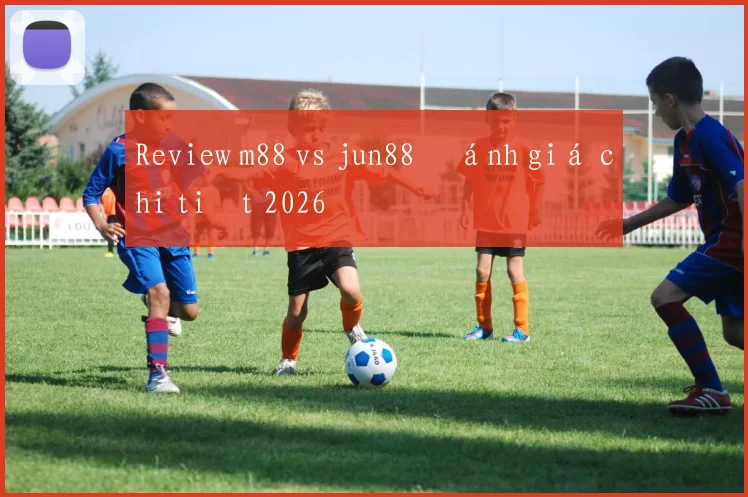 Review m88 vs jun88 đánh giá chi tiết 2026