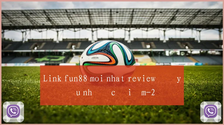 Link fun88 moi nhat review đầy đủ ưu nhược điểm