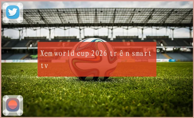 Xem world cup 2026 trên smart tv