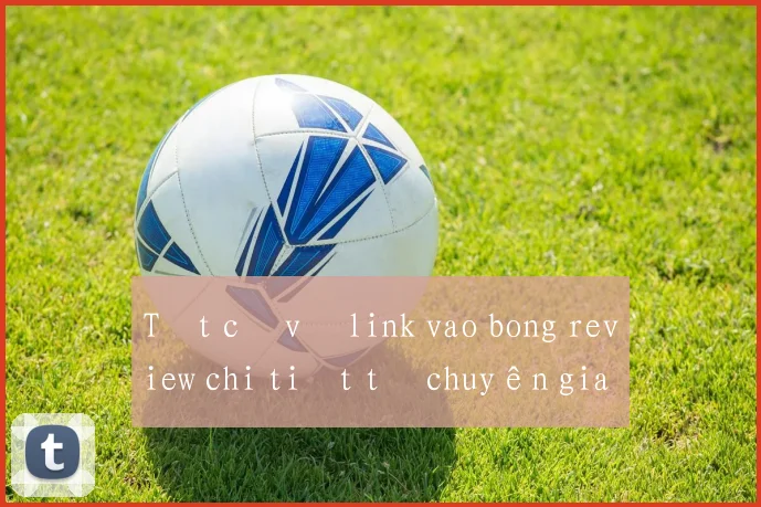 Tất cả về link vao bong review chi tiết từ chuyên gia