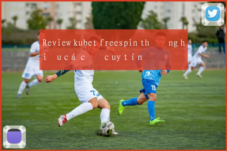 Review kubet freespin thương hiệu cá cược uy tín